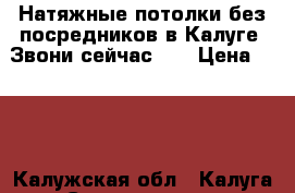 Натяжные потолки без посредников в Калуге. Звони сейчас!!! › Цена ­ 199 - Калужская обл., Калуга г. Строительство и ремонт » Услуги   . Калужская обл.